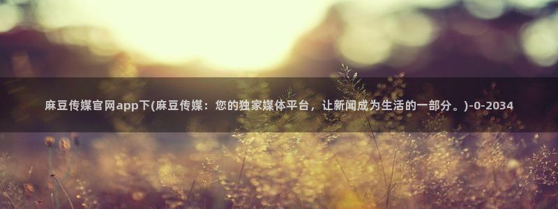 pud 麻豆传媒官网：麻豆传媒官网app下(麻豆传媒：您的独家媒体平台，让新闻成为生活的一部分。)
