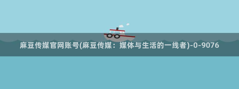 微博麻豆传媒官网：麻豆传媒官网账号(麻豆传媒：媒体与生活的一线者)