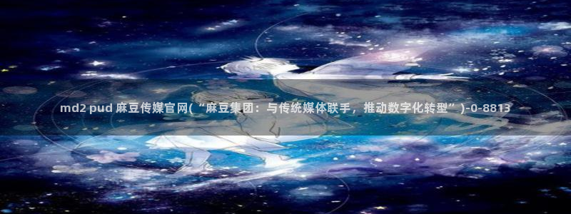 丝瓜视频麻豆传媒官网：md2 pud 麻豆传媒官网(“麻豆集团：与传统媒体联手，推动数字化转型”)