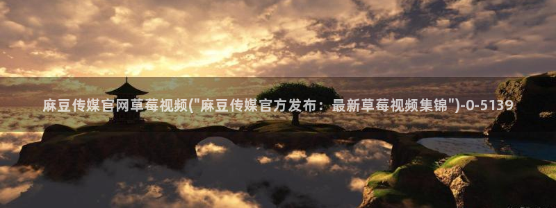 麻豆在传媒官网：麻豆传媒官网草莓视频(\