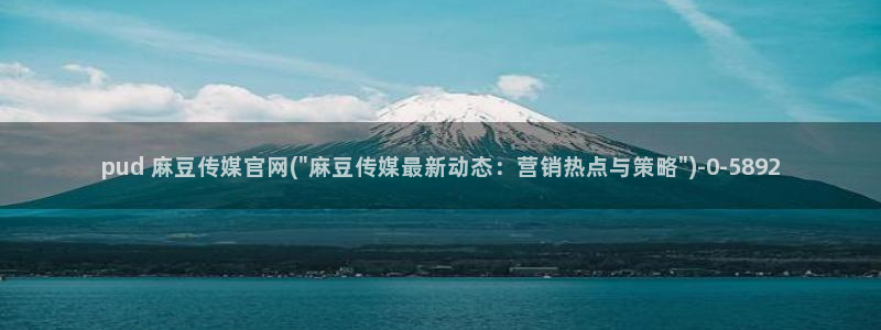 麻豆日记传媒官网：pud 麻豆传媒官网(\