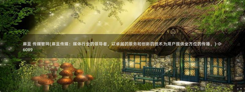 mdlpud麻豆传媒官网豆奶：麻豆 传媒官网(麻豆传媒：媒体行业的领导者，以卓越的服务和创新的技术为用户提供全方位的传播。)