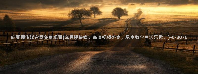 官网麻豆传媒：麻豆视传媒官网免费观看(麻豆视传媒：高清视频盛宴，尽享数字生活乐趣。)